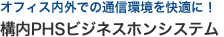 オフィス内外での通信環境を快適に！ 構内PHSビジネスホンシステム