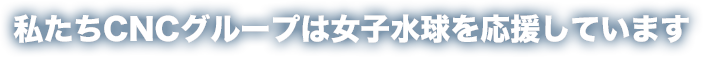 私たちCNCグループは女子水球を応援しています