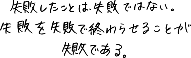 失敗したことは失敗ではない。失敗を失敗で終わらせることが失敗である。