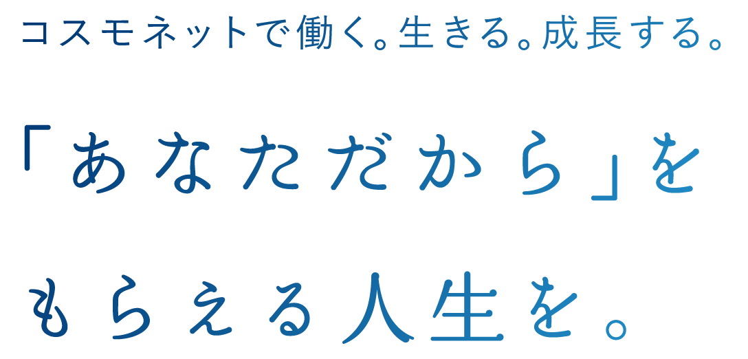 コスモネットで働く。生きる。成長する。「あなただから」をもらえる人生を。